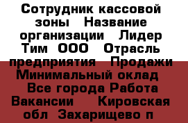 Сотрудник кассовой зоны › Название организации ­ Лидер Тим, ООО › Отрасль предприятия ­ Продажи › Минимальный оклад ­ 1 - Все города Работа » Вакансии   . Кировская обл.,Захарищево п.